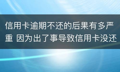 信用卡逾期不还的后果有多严重 因为出了事导致信用卡没还逾期严重怎么办