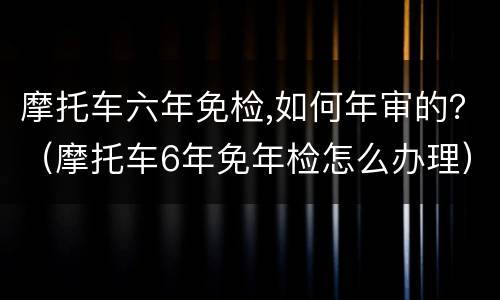 摩托车六年免检,如何年审的？（摩托车6年免年检怎么办理）