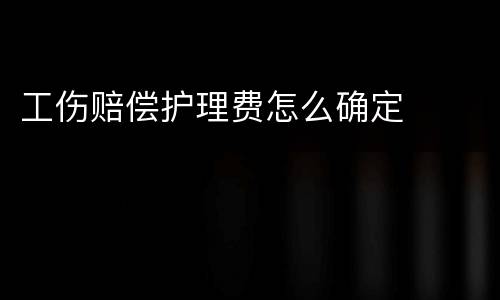 工伤赔偿护理费怎么确定