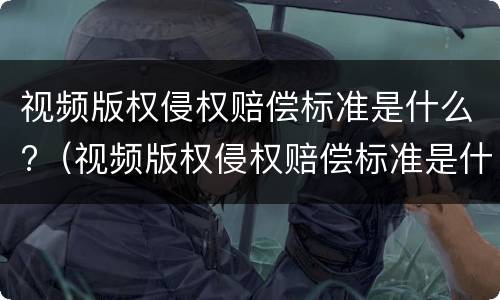 视频版权侵权赔偿标准是什么?（视频版权侵权赔偿标准是什么意思）