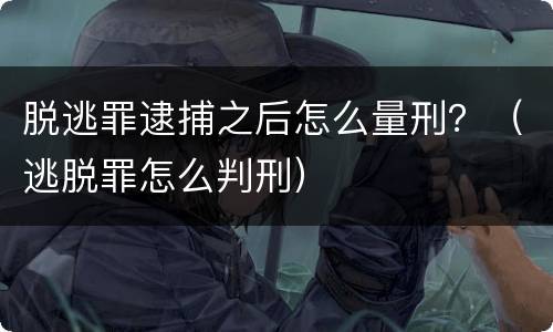 脱逃罪逮捕之后怎么量刑？（逃脱罪怎么判刑）