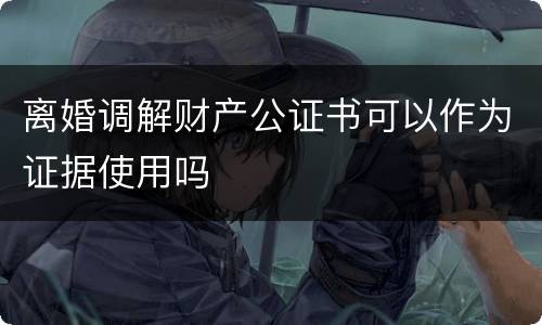 离婚调解财产公证书可以作为证据使用吗
