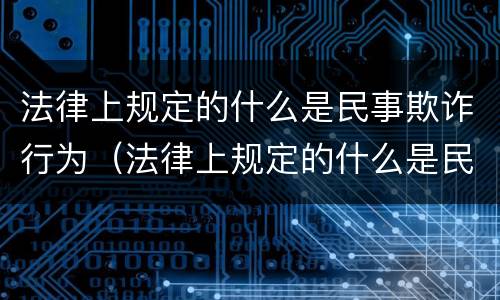 法律上规定的什么是民事欺诈行为（法律上规定的什么是民事欺诈行为的主体）