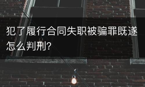 犯了履行合同失职被骗罪既遂怎么判刑？