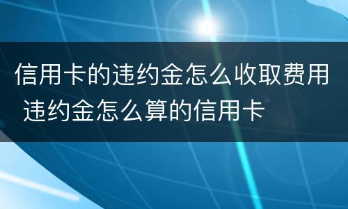 信用卡的违约金怎么收取费用 违约金怎么算的信用卡