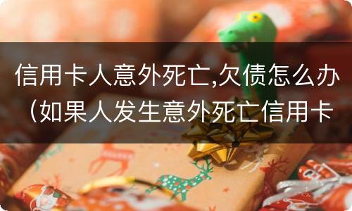 信用卡人意外死亡,欠债怎么办（如果人发生意外死亡信用卡欠款还用还吗?）