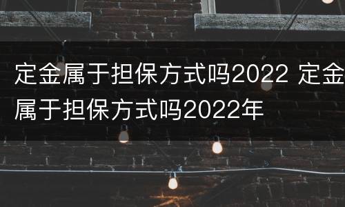 定金属于担保方式吗2022 定金属于担保方式吗2022年