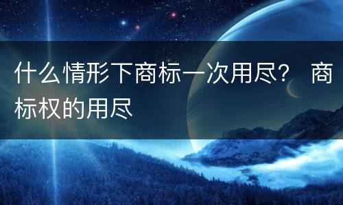 什么情形下商标一次用尽？ 商标权的用尽