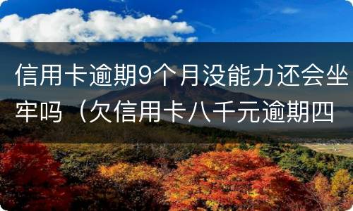 信用卡逾期9个月没能力还会坐牢吗（欠信用卡八千元逾期四个月会不会坐牢）