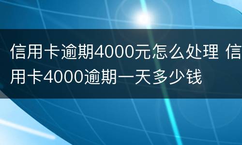 信用卡逾期4000元怎么处理 信用卡4000逾期一天多少钱