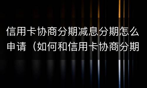 信用卡协商分期减息分期怎么申请（如何和信用卡协商分期还款）