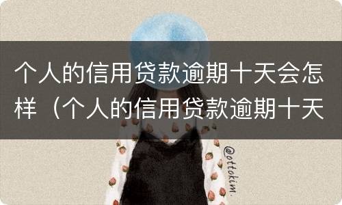 个人的信用贷款逾期十天会怎样（个人的信用贷款逾期十天会怎样呢）