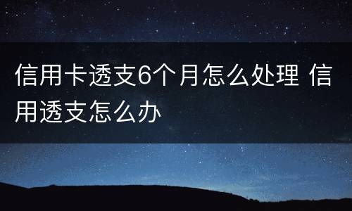 信用卡透支6个月怎么处理 信用透支怎么办
