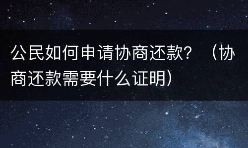 公民如何申请协商还款？（协商还款需要什么证明）
