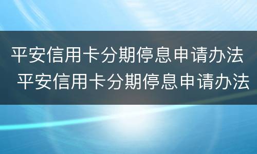 平安信用卡分期停息申请办法 平安信用卡分期停息申请办法