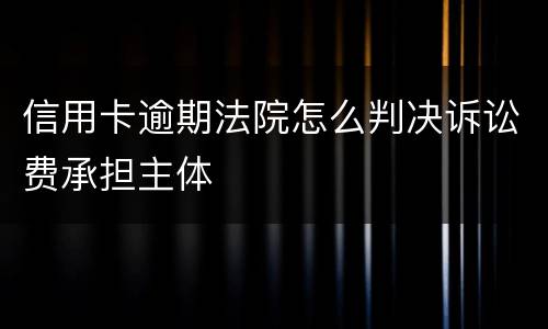 信用卡逾期法院怎么判决诉讼费承担主体