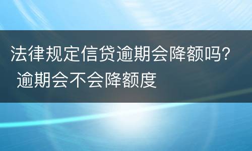 法律规定信贷逾期会降额吗？ 逾期会不会降额度
