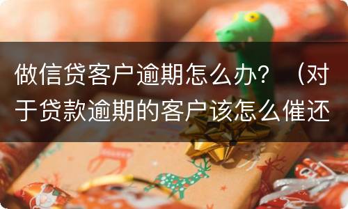 做信贷客户逾期怎么办？（对于贷款逾期的客户该怎么催还款）