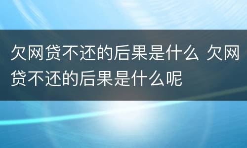 欠网贷不还的后果是什么 欠网贷不还的后果是什么呢