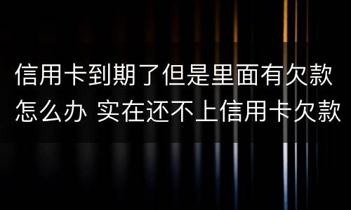 信用卡到期了但是里面有欠款怎么办 实在还不上信用卡欠款怎么办
