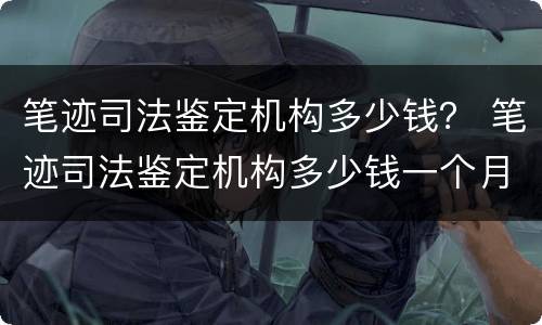 笔迹司法鉴定机构多少钱？ 笔迹司法鉴定机构多少钱一个月