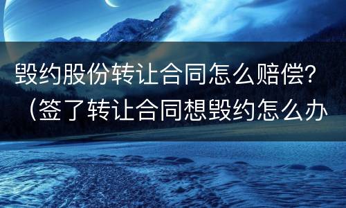 毁约股份转让合同怎么赔偿？（签了转让合同想毁约怎么办）