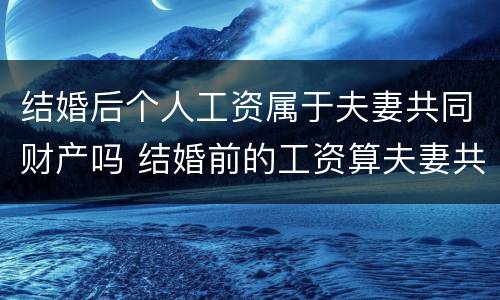 结婚后个人工资属于夫妻共同财产吗 结婚前的工资算夫妻共同财产吗
