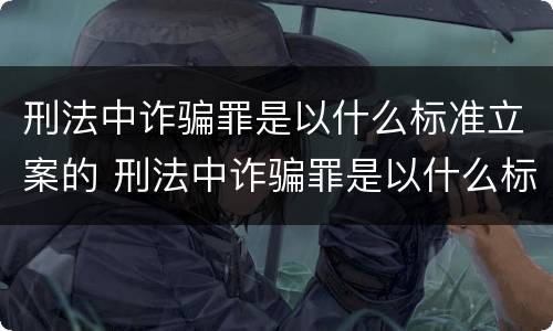 刑法中诈骗罪是以什么标准立案的 刑法中诈骗罪是以什么标准立案的呢