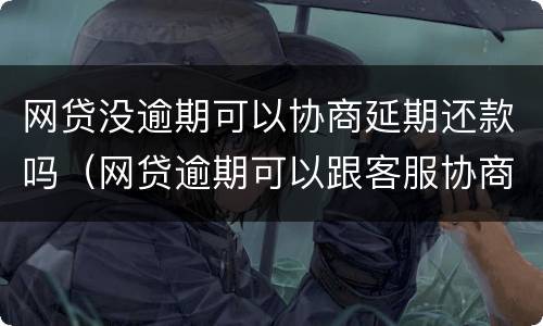 网贷没逾期可以协商延期还款吗（网贷逾期可以跟客服协商延期还款吗能延期几个月）