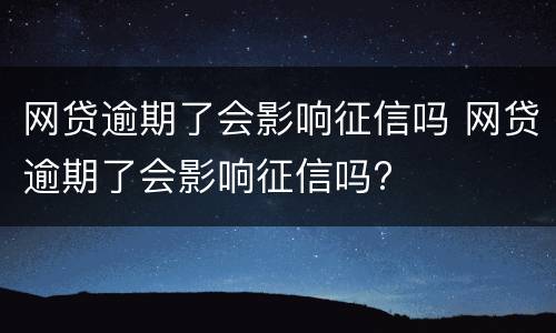 网贷逾期了会影响征信吗 网贷逾期了会影响征信吗?