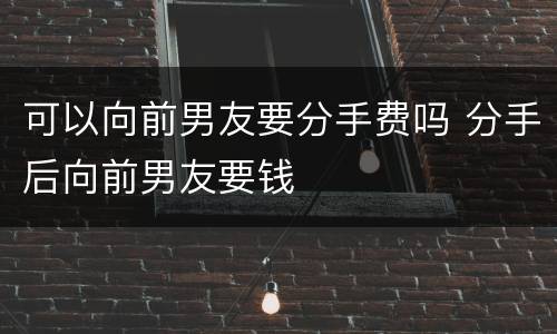 可以向前男友要分手费吗 分手后向前男友要钱