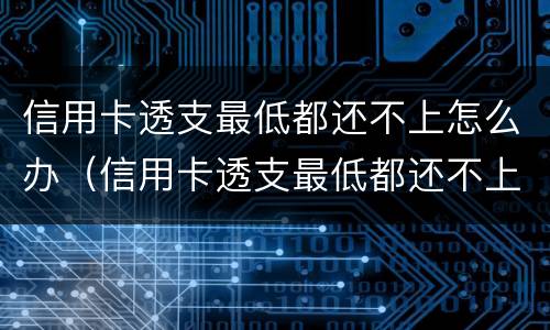 信用卡透支最低都还不上怎么办（信用卡透支最低都还不上怎么办呢）