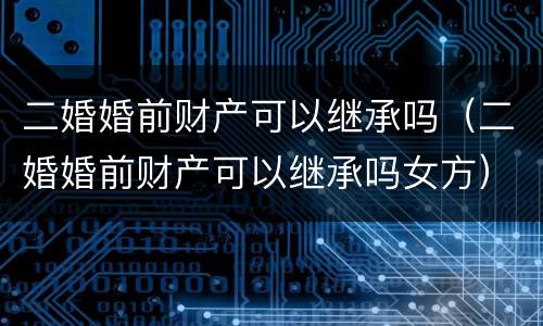 二婚婚前财产可以继承吗（二婚婚前财产可以继承吗女方）
