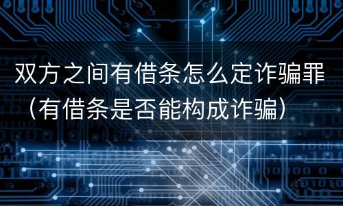 双方之间有借条怎么定诈骗罪（有借条是否能构成诈骗）