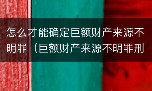怎么才能确定巨额财产来源不明罪（巨额财产来源不明罪刑法多少条）