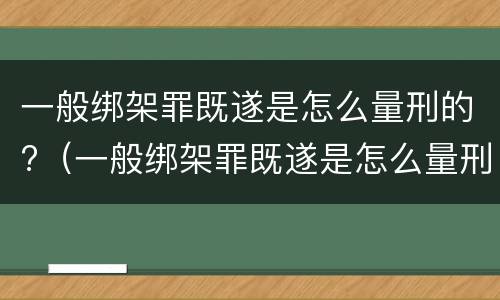 一般绑架罪既遂是怎么量刑的?（一般绑架罪既遂是怎么量刑的呢）