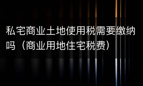私宅商业土地使用税需要缴纳吗（商业用地住宅税费）