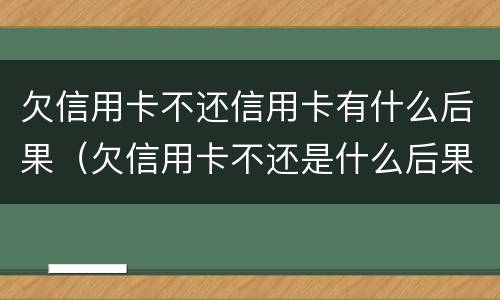 欠信用卡不还信用卡有什么后果（欠信用卡不还是什么后果）