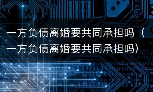 一方负债离婚要共同承担吗（一方负债离婚要共同承担吗）