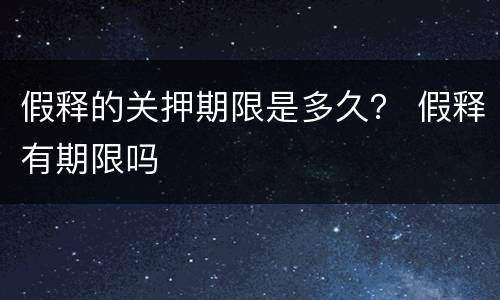假释的关押期限是多久？ 假释有期限吗