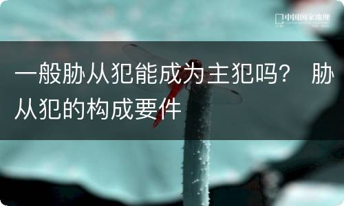 一般胁从犯能成为主犯吗？ 胁从犯的构成要件