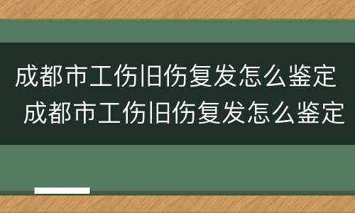 成都市工伤旧伤复发怎么鉴定 成都市工伤旧伤复发怎么鉴定赔偿