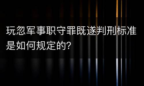 玩忽军事职守罪既遂判刑标准是如何规定的？