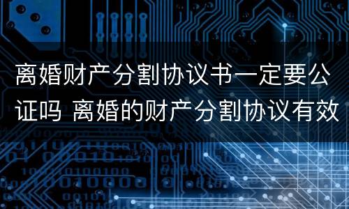 离婚财产分割协议书一定要公证吗 离婚的财产分割协议有效吗