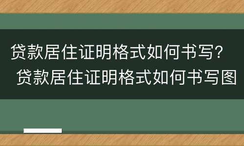 贷款居住证明格式如何书写？ 贷款居住证明格式如何书写图片