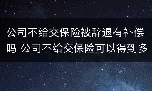 公司不给交保险被辞退有补偿吗 公司不给交保险可以得到多少补偿