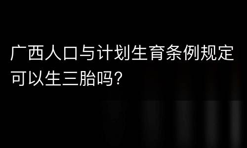 广西人口与计划生育条例规定可以生三胎吗?