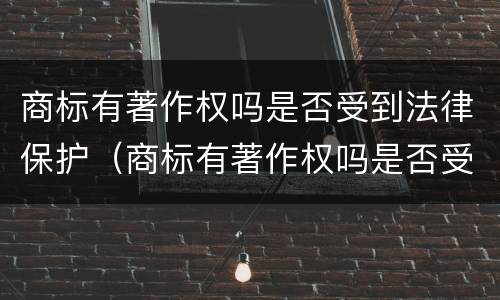 商标有著作权吗是否受到法律保护（商标有著作权吗是否受到法律保护呢）