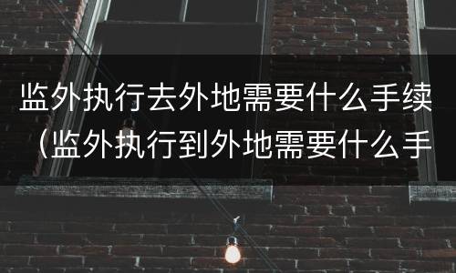 监外执行去外地需要什么手续（监外执行到外地需要什么手续）