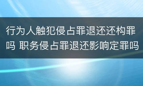 行为人触犯侵占罪退还还构罪吗 职务侵占罪退还影响定罪吗